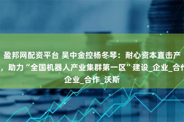 盈邦网配资平台 吴中金控杨冬琴：耐心资本直击产业痛点，助力“全国机器人产业集群第一区”建设_企业_合作_沃斯