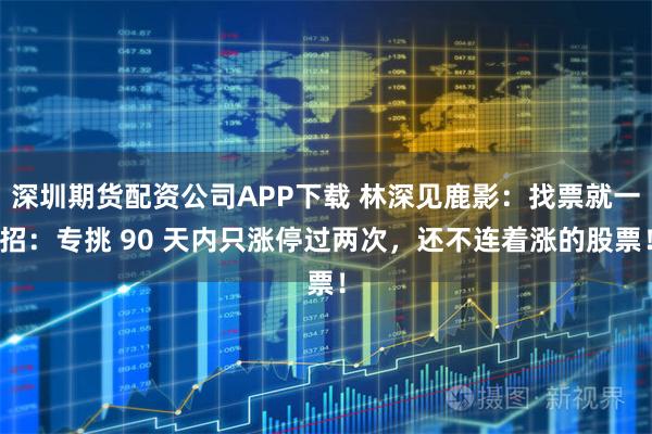 深圳期货配资公司APP下载 林深见鹿影：找票就一招：专挑 90 天内只涨停过两次，还不连着涨的股票！
