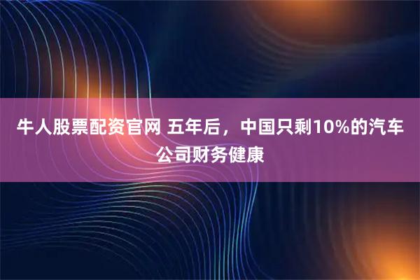 牛人股票配资官网 五年后，中国只剩10%的汽车公司财务健康