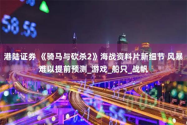 港陆证券 《骑马与砍杀2》海战资料片新细节 风暴难以提前预测_游戏_船只_战帆