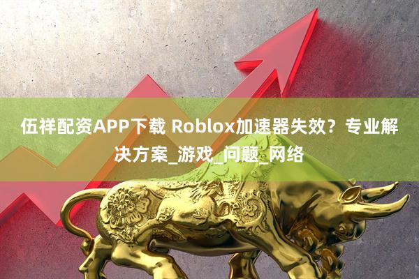 伍祥配资APP下载 Roblox加速器失效？专业解决方案_游戏_问题_网络