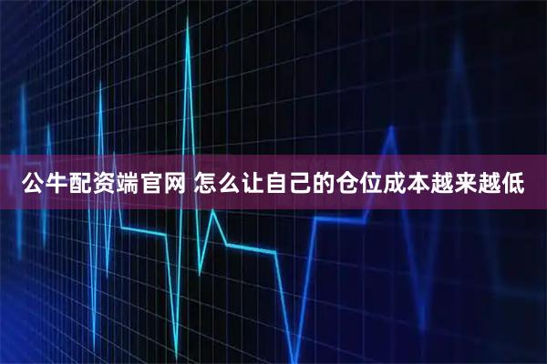 公牛配资端官网 怎么让自己的仓位成本越来越低