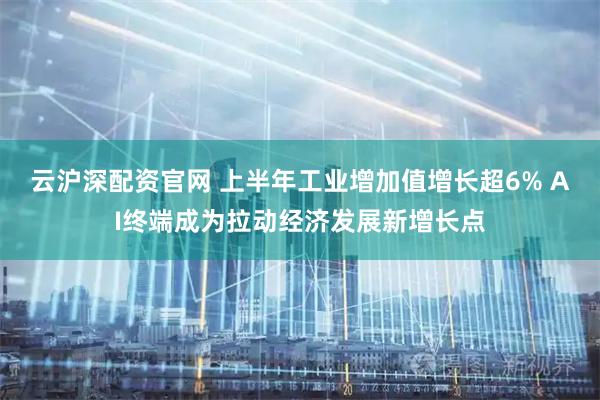 云沪深配资官网 上半年工业增加值增长超6% AI终端成为拉动经济发展新增长点