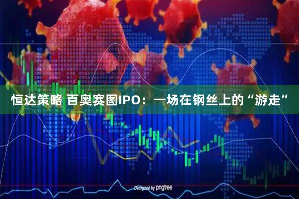 恒达策略 百奥赛图IPO：一场在钢丝上的“游走”