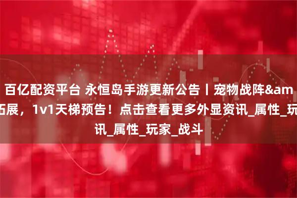 百亿配资平台 永恒岛手游更新公告丨宠物战阵&灵宠拓展，1v1天梯预告！点击查看更多外显资讯_属性_玩家_战斗