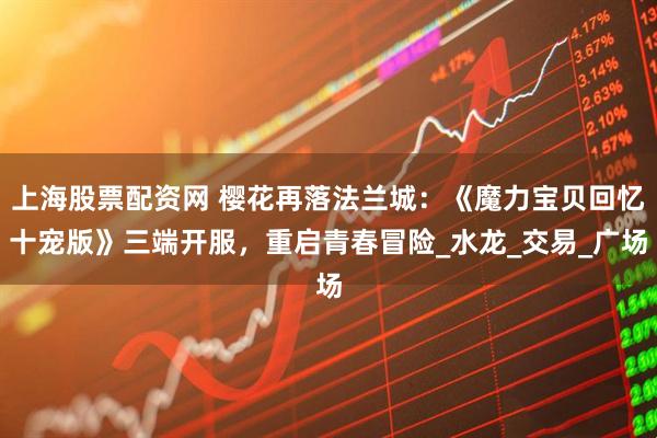 上海股票配资网 樱花再落法兰城：《魔力宝贝回忆十宠版》三端开服，重启青春冒险_水龙_交易_广场