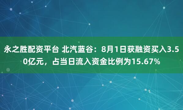 永之胜配资平台 北汽蓝谷：8月1日获融资买入3.50亿元，占当日流入资金比例为15.67%