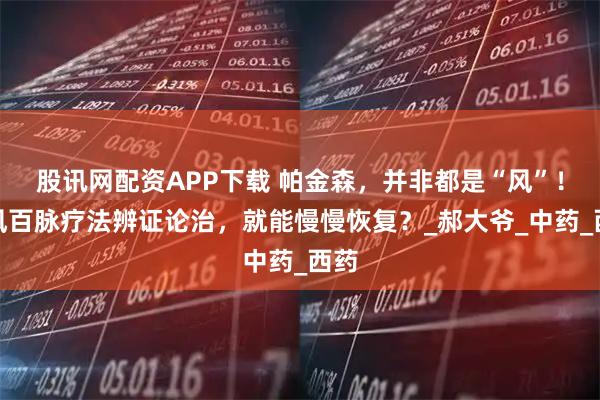 股讯网配资APP下载 帕金森，并非都是“风”！祛风百脉疗法辨证论治，就能慢慢恢复？_郝大爷_中药_西药