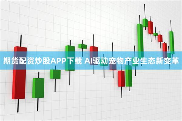 期货配资炒股APP下载 AI驱动宠物产业生态新变革
