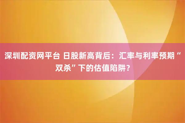 深圳配资网平台 日股新高背后：汇率与利率预期“双杀”下的估值陷阱？