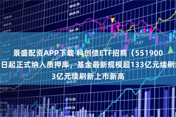 景盛配资APP下载 科创债ETF招商（551900）自8月27日起正式纳入质押库，基金最新规模超133亿元续刷新上市新高