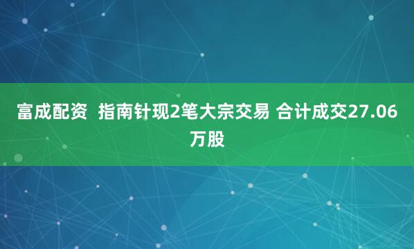 富成配资  指南针现2笔大宗交易 合计成交27.06万股