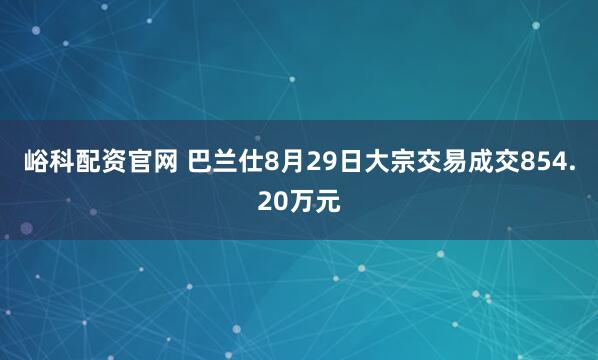 峪科配资官网 巴兰仕8月29日大宗交易成交854.20万元