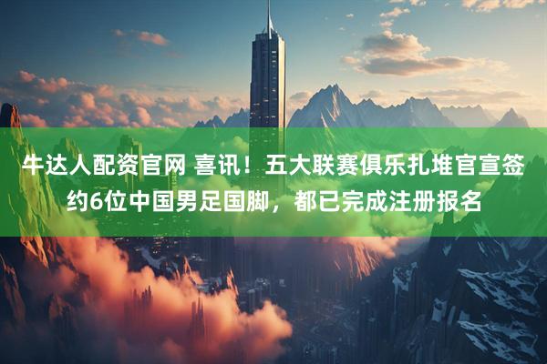 牛达人配资官网 喜讯！五大联赛俱乐扎堆官宣签约6位中国男足国脚，都已完成注册报名