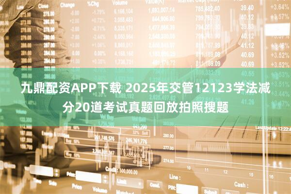 九鼎配资APP下载 2025年交管12123学法减分20道考试真题回放拍照搜题