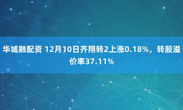 华城融配资 12月10日齐翔转2上涨0.18%，转股溢价率37.11%