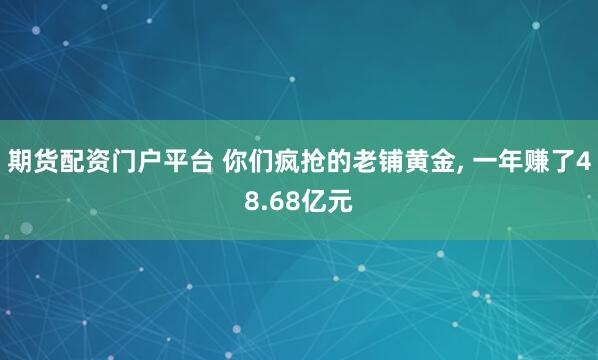 期货配资门户平台 你们疯抢的老铺黄金, 一年赚了48.68亿元