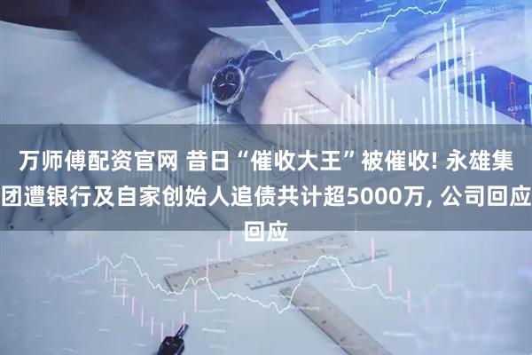 万师傅配资官网 昔日“催收大王”被催收! 永雄集团遭银行及自家创始人追债共计超5000万, 公司回应