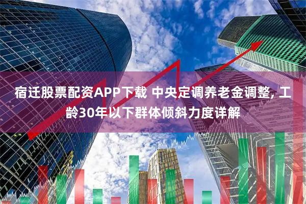 宿迁股票配资APP下载 中央定调养老金调整, 工龄30年以下群体倾斜力度详解