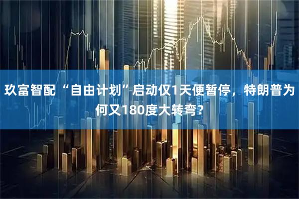玖富智配 “自由计划”启动仅1天便暂停，特朗普为何又180度大转弯？