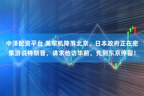 中泽配资平台 美军机降落北京，日本政府正在密集游说特朗普，请求他访华前，先到东京停留！