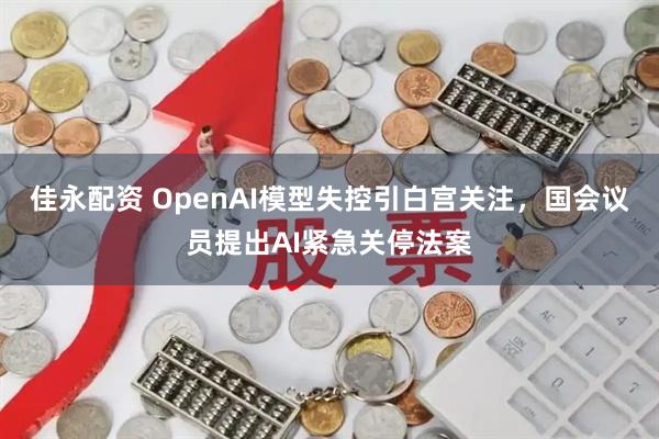 佳永配资 OpenAI模型失控引白宫关注，国会议员提出AI紧急关停法案