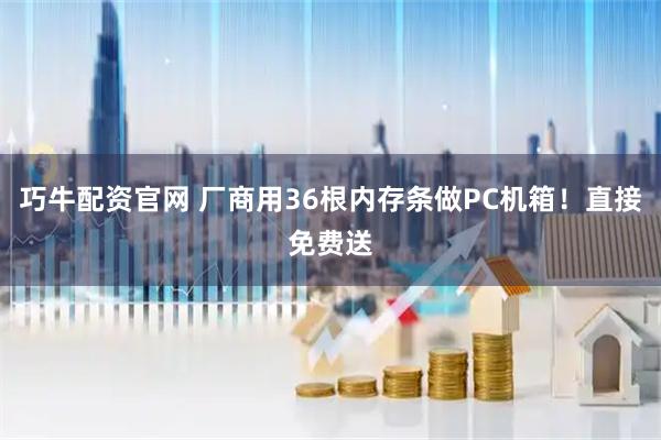 巧牛配资官网 厂商用36根内存条做PC机箱！直接免费送
