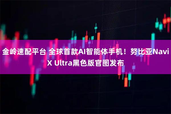 金岭速配平台 全球首款AI智能体手机!努比亚NaviX Ultra黑色版官图发布